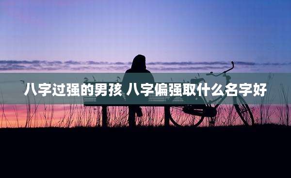 八字过强的男孩 八字偏强取什么名字好