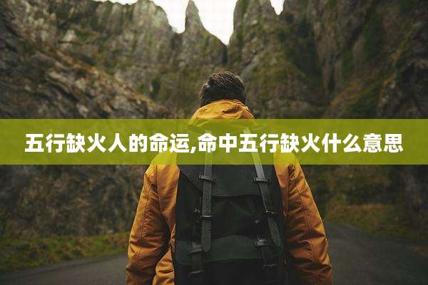 五行缺火人的命运,命中五行缺火什么意思