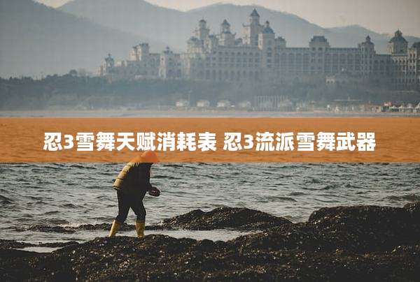 忍3雪舞天赋消耗表 忍3流派雪舞武器
