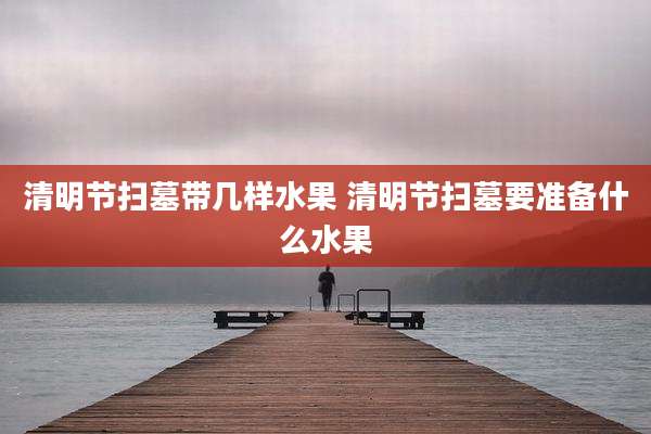 清明节扫墓带几样水果 清明节扫墓要准备什么水果