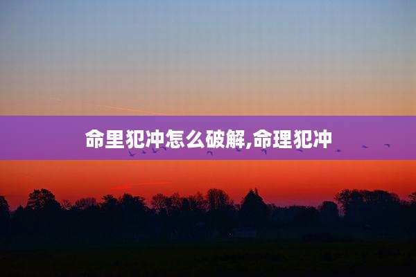 命里犯冲怎么破解,命理犯冲