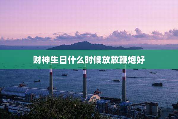 财神生日什么时候放放鞭炮好