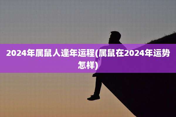2024年属鼠人逢年运程(属鼠在2024年运势怎样)