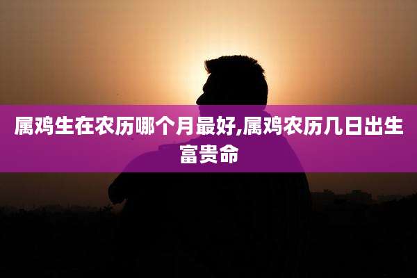 属鸡生在农历哪个月最好,属鸡农历几日出生富贵命