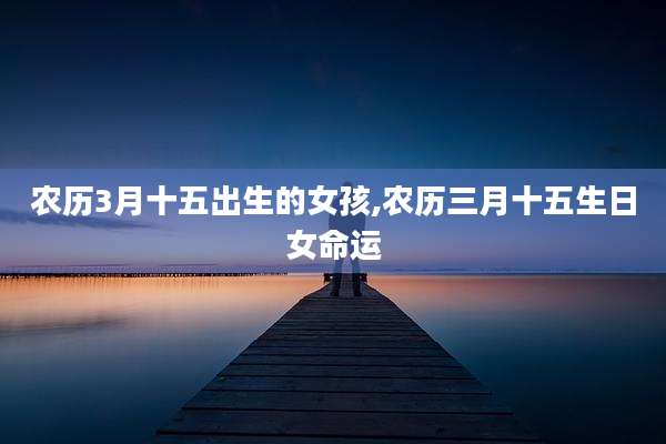 农历3月十五出生的女孩,农历三月十五生日女命运