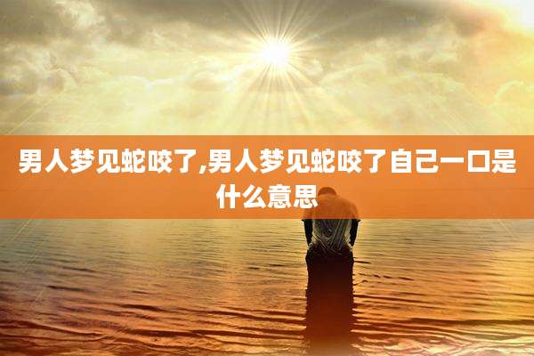 男人梦见蛇咬了,男人梦见蛇咬了自己一口是什么意思