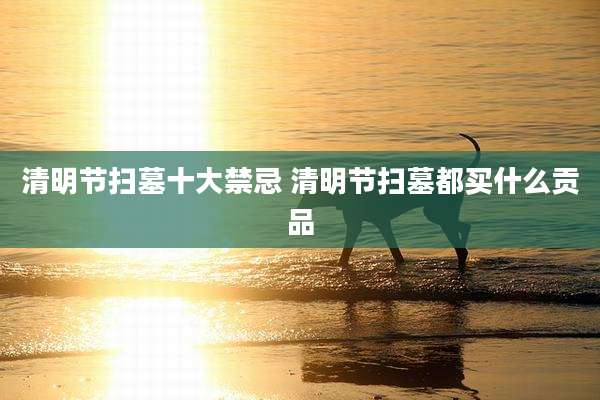 清明节扫墓十大禁忌 清明节扫墓都买什么贡品