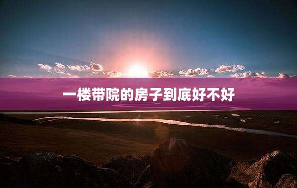 一楼带院的房子到底好不好