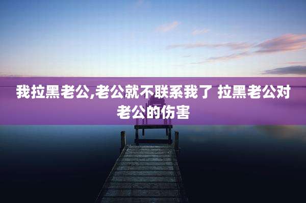 我拉黑老公,老公就不联系我了 拉黑老公对老公的伤害