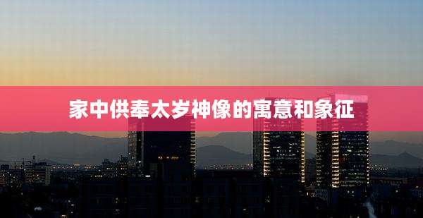 家中供奉太岁神像的寓意和象征