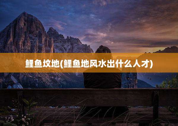 鲤鱼坟地(鲤鱼地风水出什么人才)
