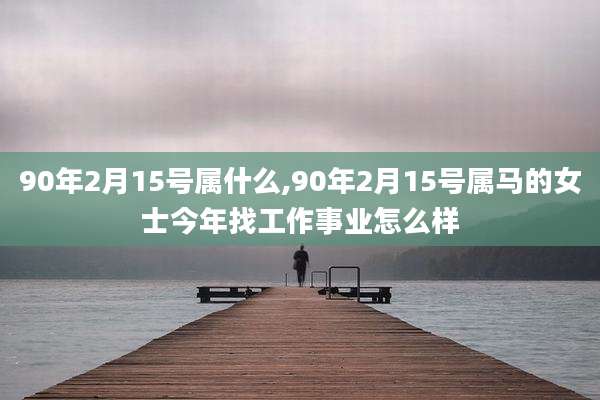 90年2月15号属什么,90年2月15号属马的女士今年找工作事业怎么样