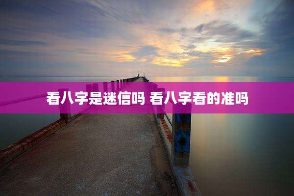 看八字是迷信吗 看八字看的准吗