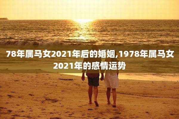 78年属马女2021年后的婚姻,1978年属马女2021年的感情运势