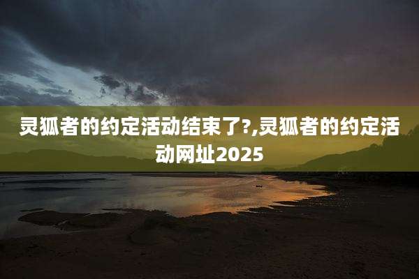 灵狐者的约定活动结束了?,灵狐者的约定活动网址2025