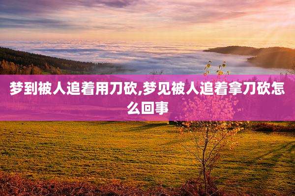 梦到被人追着用刀砍,梦见被人追着拿刀砍怎么回事