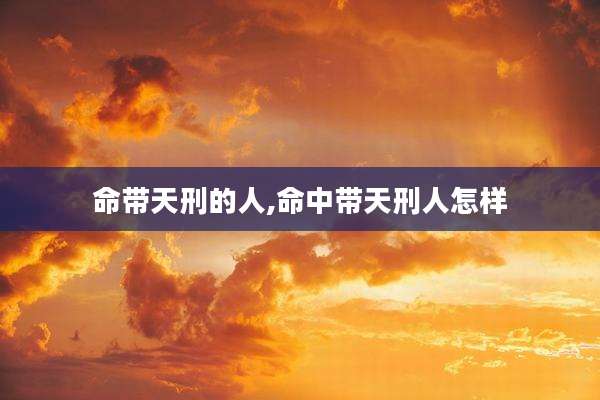 命带天刑的人,命中带天刑人怎样