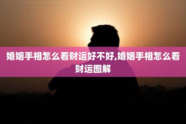 婚姻手相怎么看财运好不好,婚姻手相怎么看财运图解