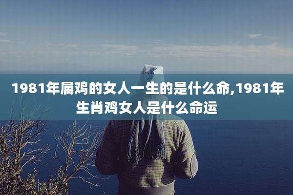 1981年属鸡的女人一生的是什么命,1981年生肖鸡女人是什么命运