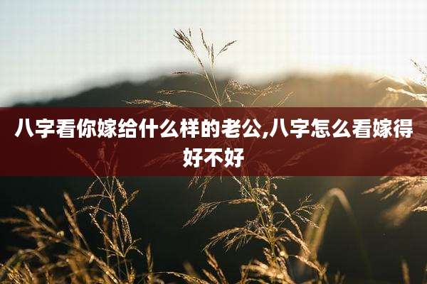 八字看你嫁给什么样的老公,八字怎么看嫁得好不好