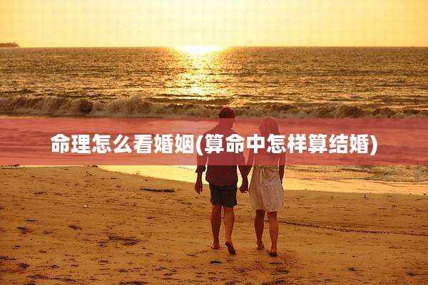 命理怎么看婚姻(算命中怎样算结婚)