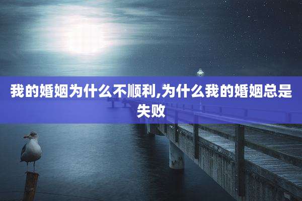 我的婚姻为什么不顺利,为什么我的婚姻总是失败