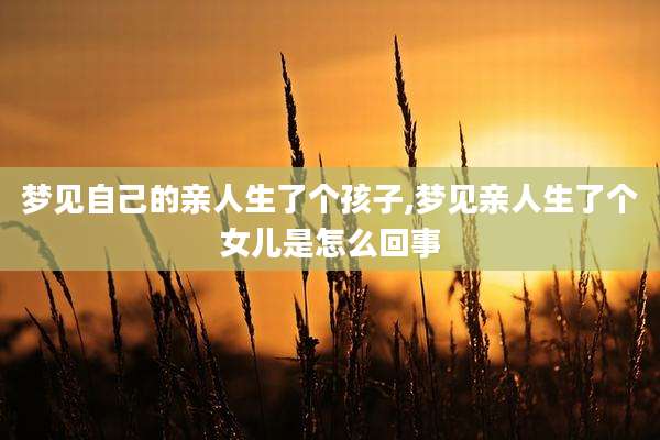 梦见自己的亲人生了个孩子,梦见亲人生了个女儿是怎么回事