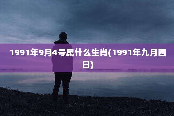 1991年9月4号属什么生肖(1991年九月四日)