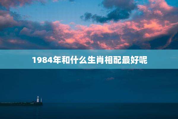 1984年和什么生肖相配最好呢