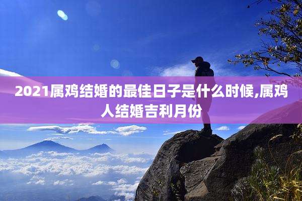 2021属鸡结婚的最佳日子是什么时候,属鸡人结婚吉利月份