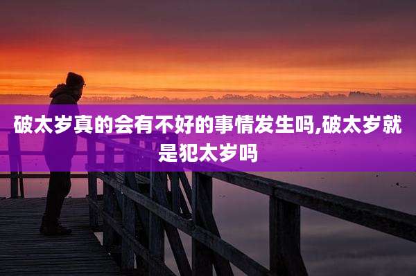 破太岁真的会有不好的事情发生吗,破太岁就是犯太岁吗