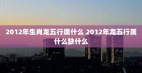 2012年生肖龙五行属什么 2012年龙五行属什么缺什么