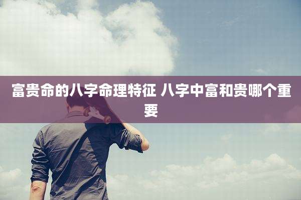 富贵命的八字命理特征 八字中富和贵哪个重要
