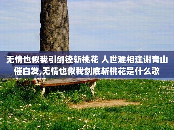 无情也似我引剑锋斩桃花 人世难相逢谢青山催白发,无情也似我剑底斩桃花是什么歌