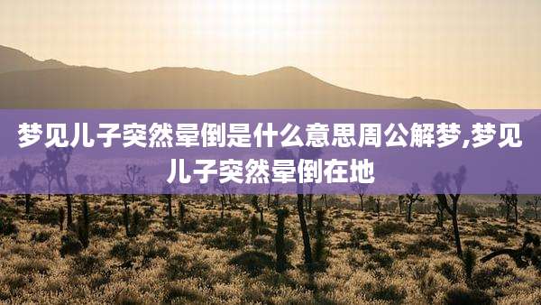 梦见儿子突然晕倒是什么意思周公解梦,梦见儿子突然晕倒在地