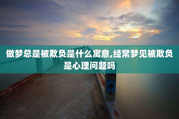 做梦总是被欺负是什么寓意,经常梦见被欺负是心理问题吗