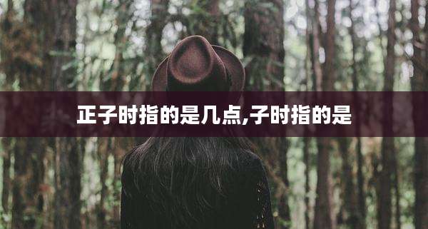 正子时指的是几点,子时指的是