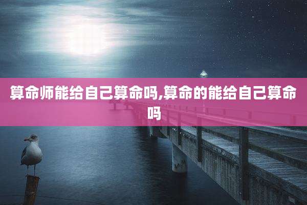 算命师能给自己算命吗,算命的能给自己算命吗