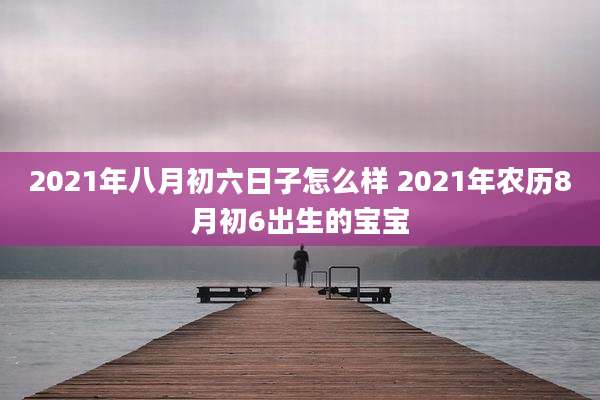 2021年八月初六日子怎么样 2021年农历8月初6出生的宝宝