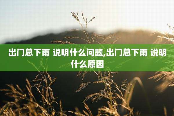 出门总下雨 说明什么问题,出门总下雨 说明什么原因