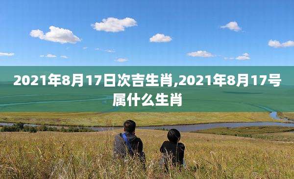 2021年8月17日次吉生肖,2021年8月17号属什么生肖