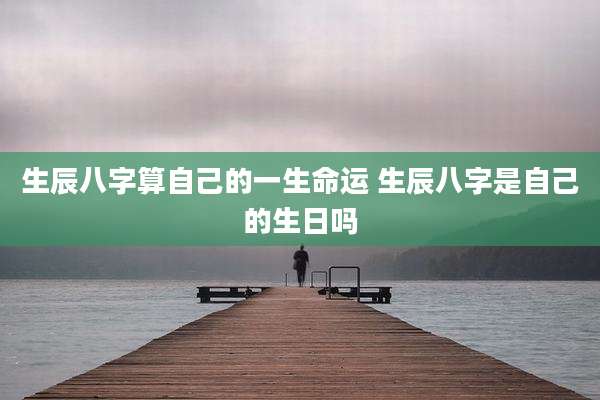 生辰八字算自己的一生命运 生辰八字是自己的生日吗
