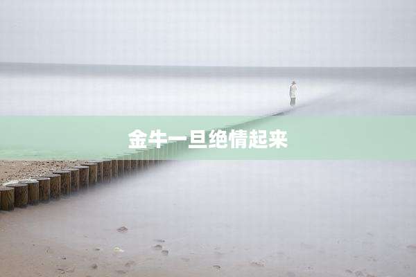 金牛一旦绝情起来
