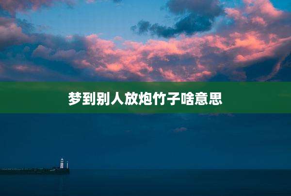 梦到别人放炮竹子啥意思