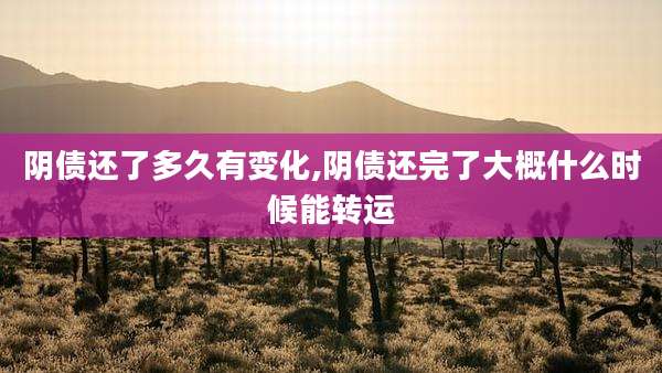 阴债还了多久有变化,阴债还完了大概什么时候能转运