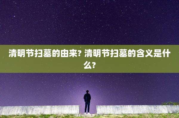 清明节扫墓的由来? 清明节扫墓的含义是什么?