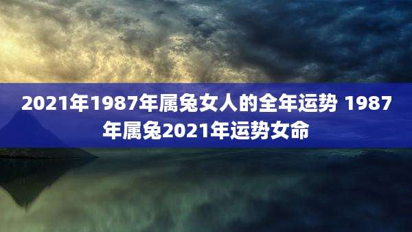 2021年1987年属兔女人的全年运势 1987年属兔2021年运势女命