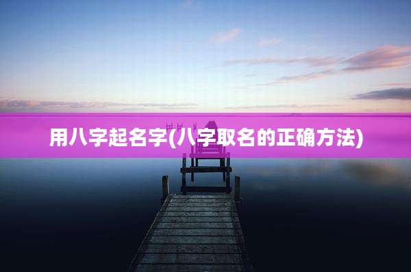 用八字起名字(八字取名的正确方法)