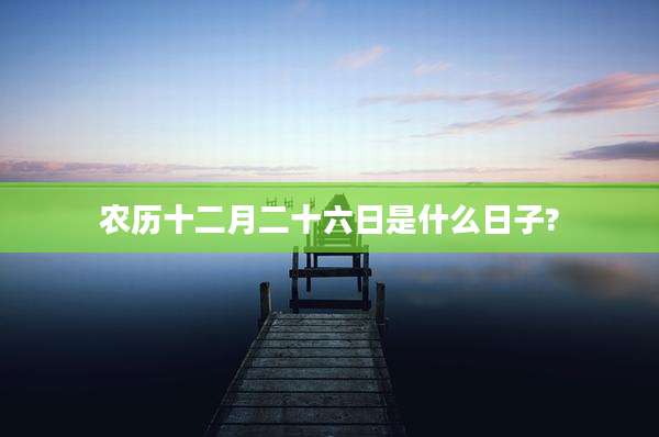 农历十二月二十六日是什么日子?