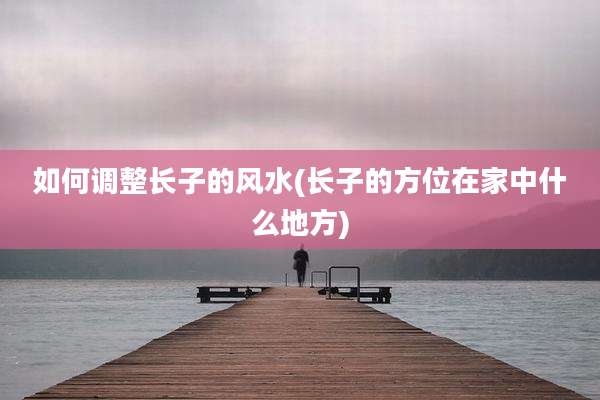 如何调整长子的风水(长子的方位在家中什么地方)